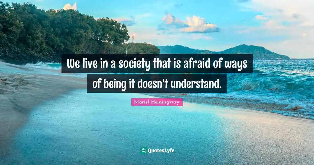 We live in a society that is afraid of ways of being it doesn't understand.