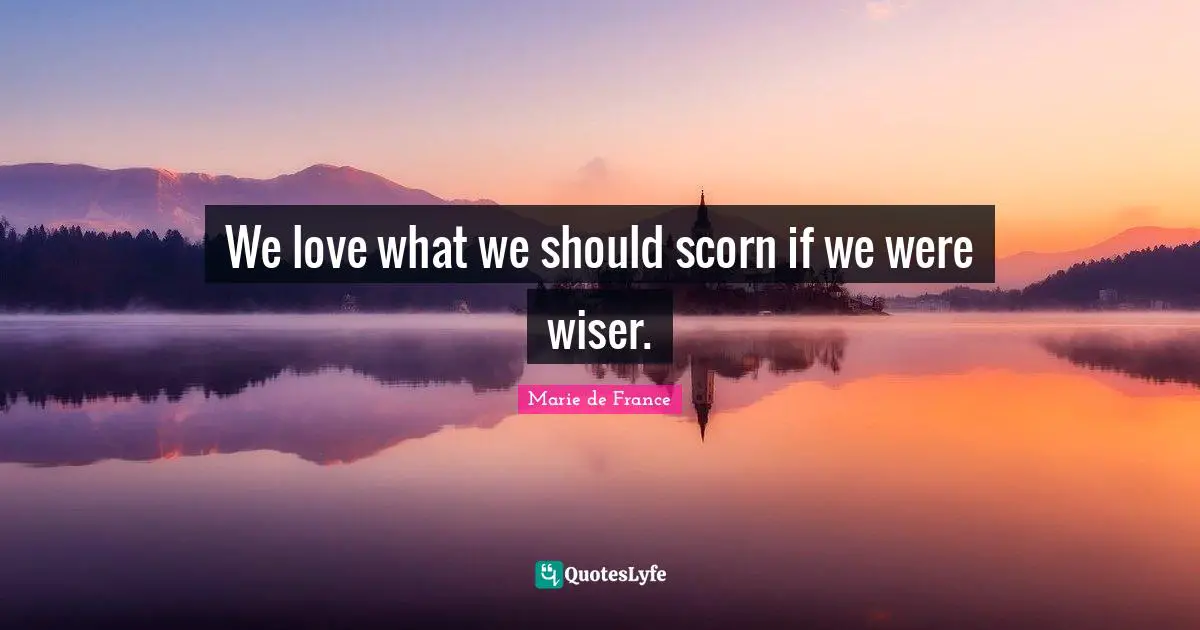 We love what we should scorn if we were wiser.