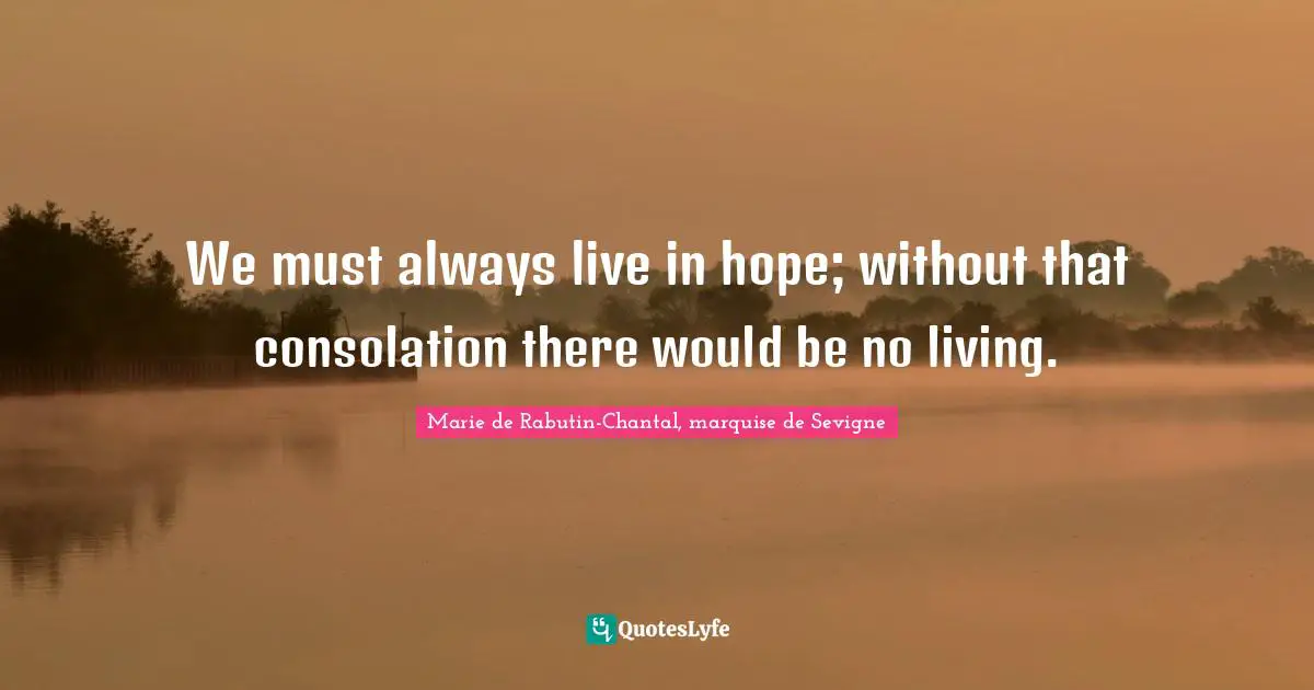 Marie De Rabutin-Chantal, Marquise De Sevigne Quotes: "We must always live in hope; without that consolation there would be no living."