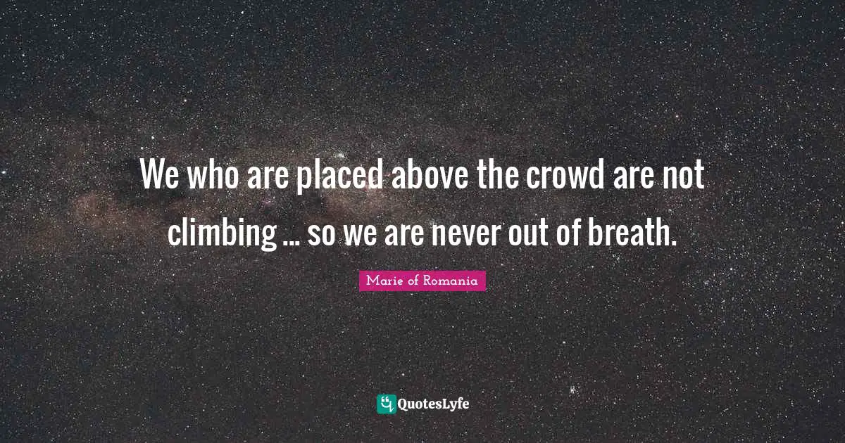 We who are placed above the crowd are not climbing ... so we are never out of breath.