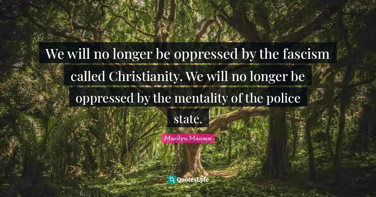 We will no longer be oppressed by the fascism called Christianity. We will no longer be oppressed by the mentality of the police state.