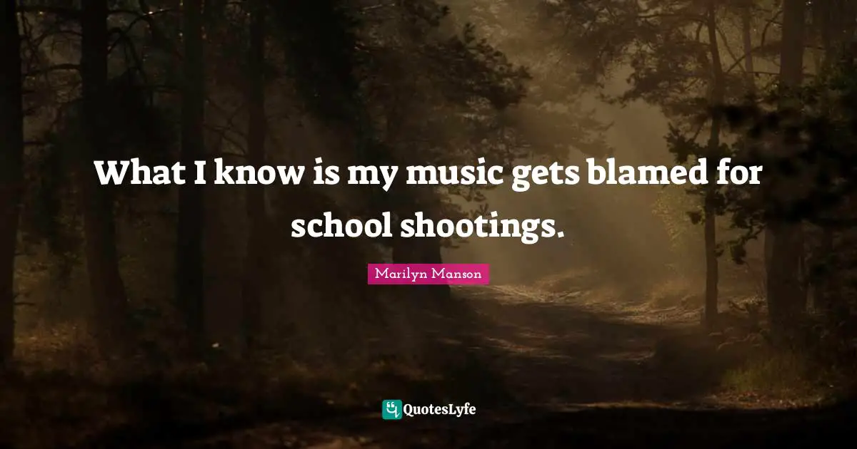 What I know is my music gets blamed for school shootings.