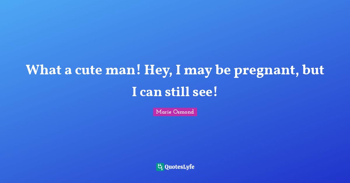 What a cute man! Hey, I may be pregnant, but I can still see!
