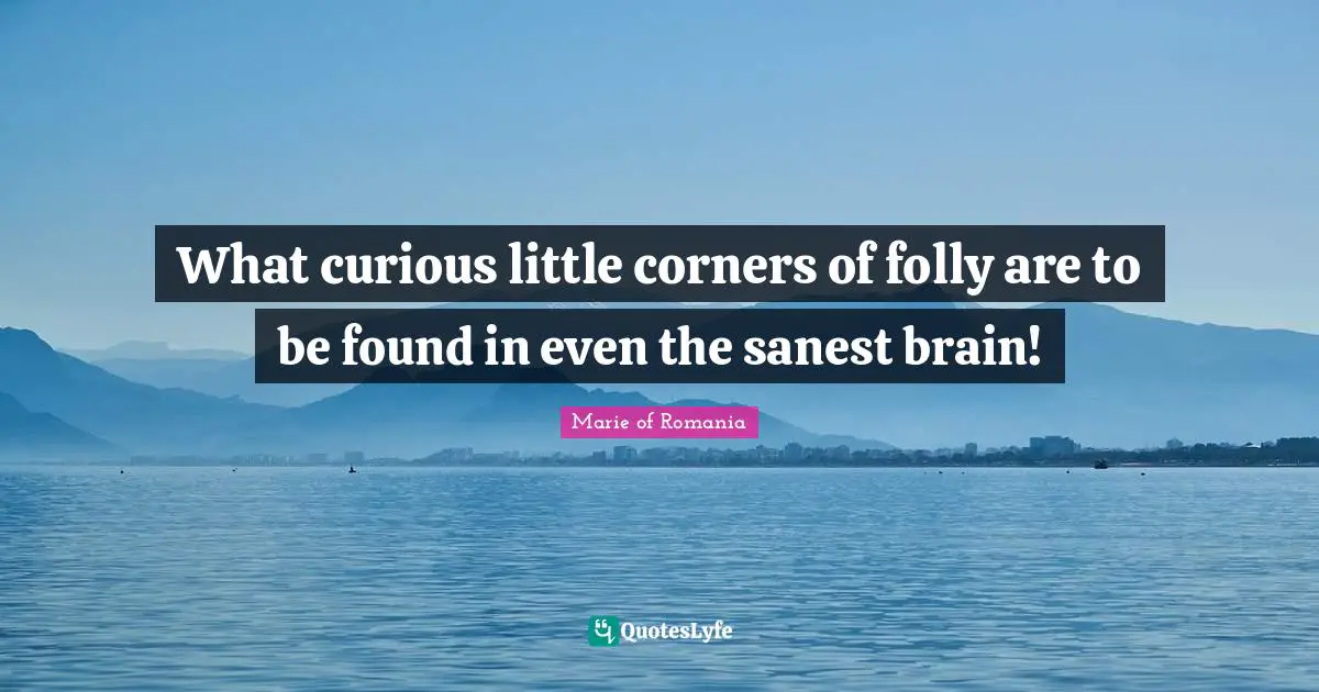 What curious little corners of folly are to be found in even the sanest brain!