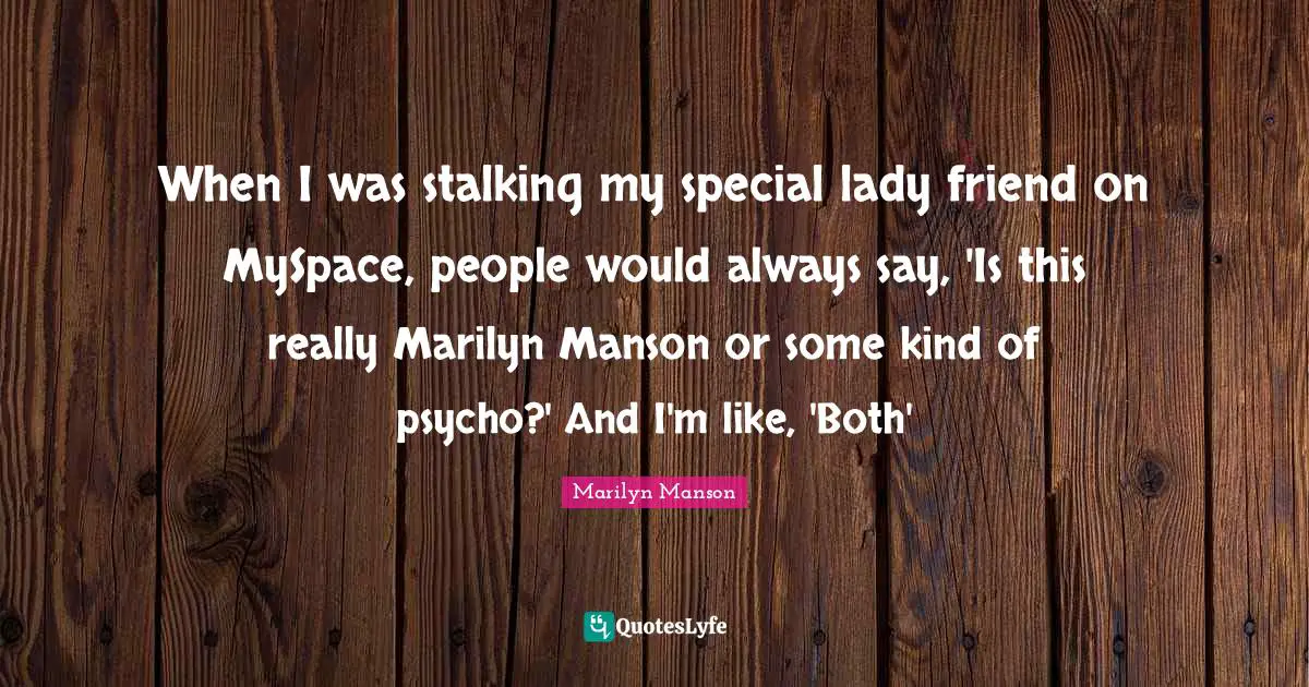 Stalking Quotes: "When I was stalking my special lady friend on MySpace, people would always say, 'Is this really Marilyn Manson or some kind of psycho?' And I'm like, 'Both'"