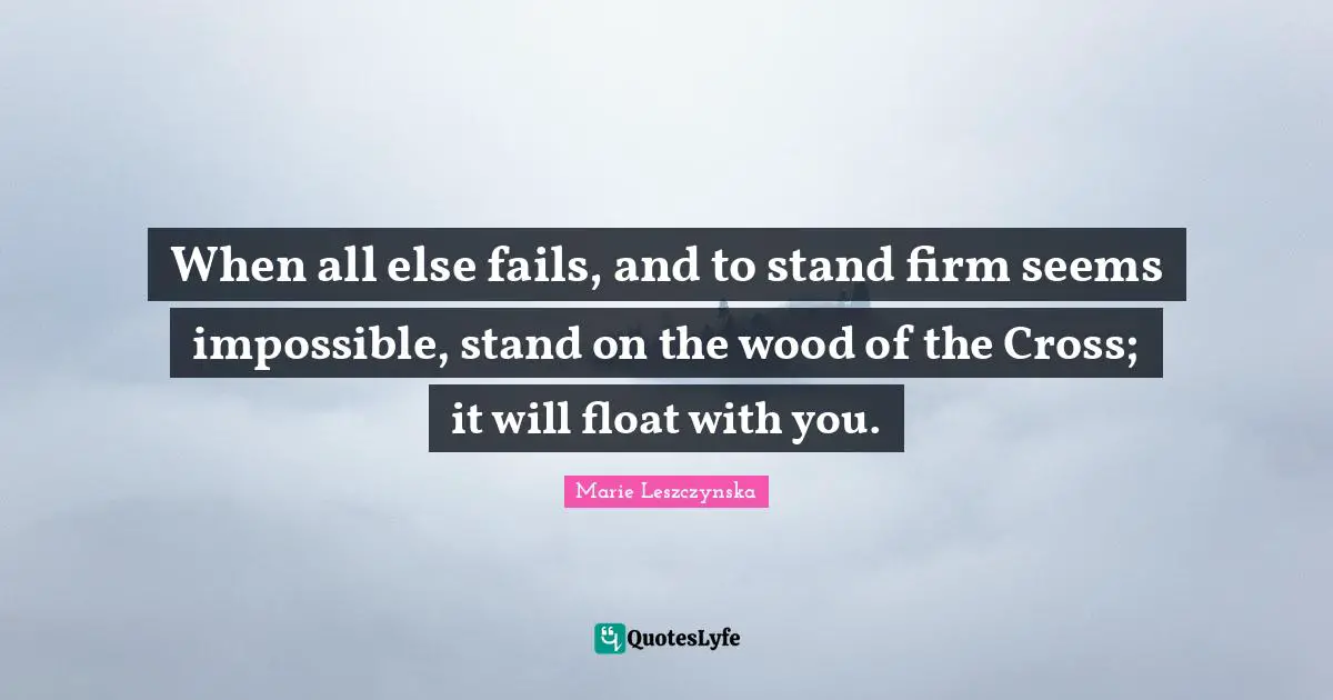 When all else fails, and to stand firm seems impossible, stand on the wood of the Cross; it will float with you.