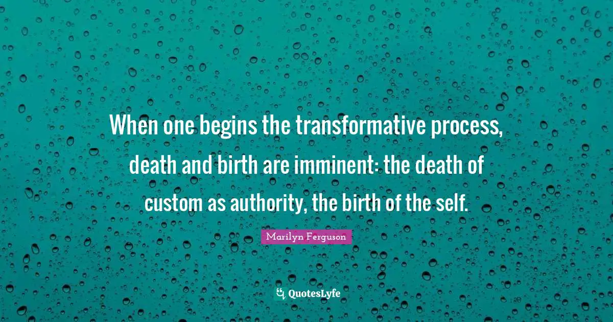 Self Change Quotes: "When one begins the transformative process, death and birth are imminent: the death of custom as authority, the birth of the self."