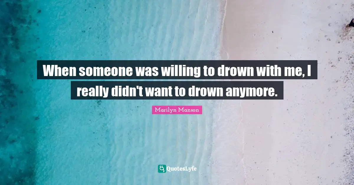 When someone was willing to drown with me, I really didn't want to drown anymore.