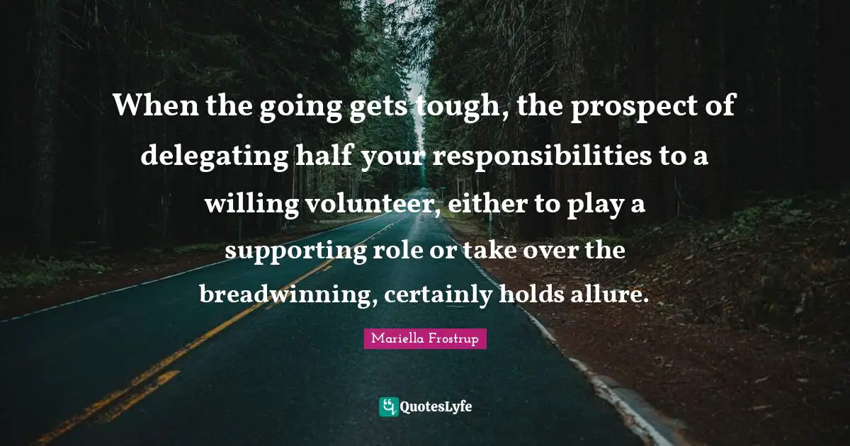 Going Gets Tough Quotes: "When the going gets tough, the prospect of delegating half your responsibilities to a willing volunteer, either to play a supporting role or take over the breadwinning, certainly holds allure."