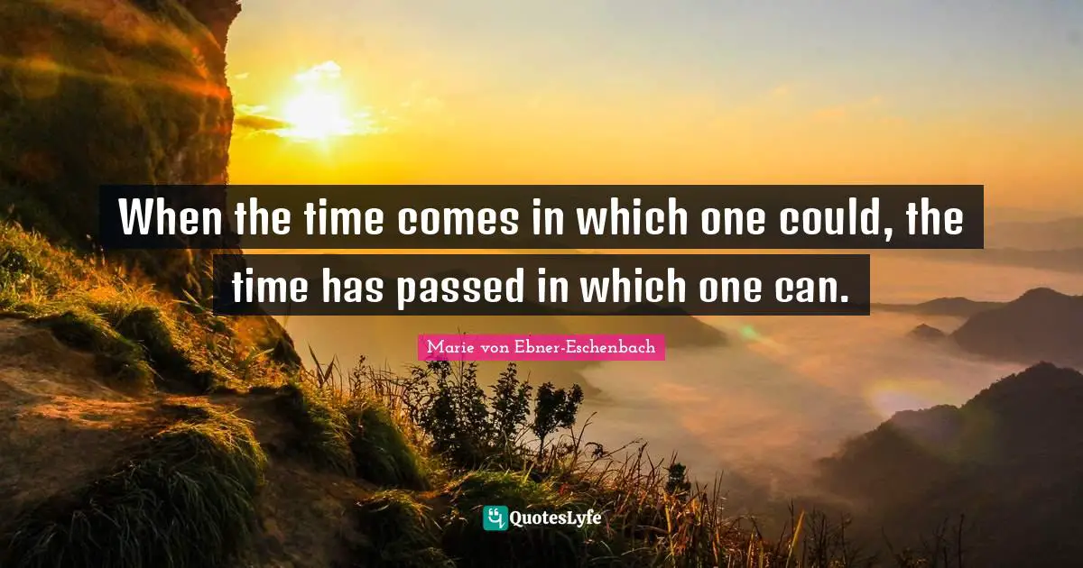 When the time comes in which one could, the time has passed in which one can.