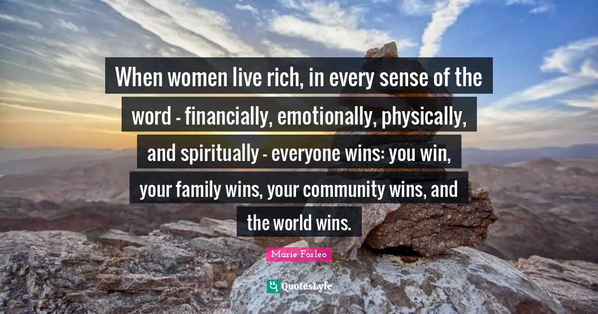 Marie Forleo Quotes: "When women live rich, in every sense of the word - financially, emotionally, physically, and spiritually - everyone wins: you win, your family wins, your community wins, and the world wins."