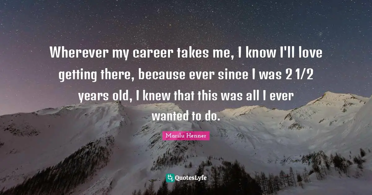 Marilu Henner Quotes: "Wherever my career takes me, I know I'll love getting there, because ever since I was 2 1/2 years old, I knew that this was all I ever wanted to do."