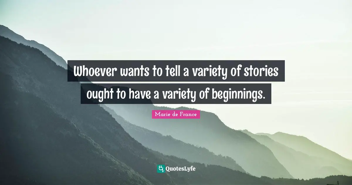 Whoever wants to tell a variety of stories ought to have a variety of beginnings.