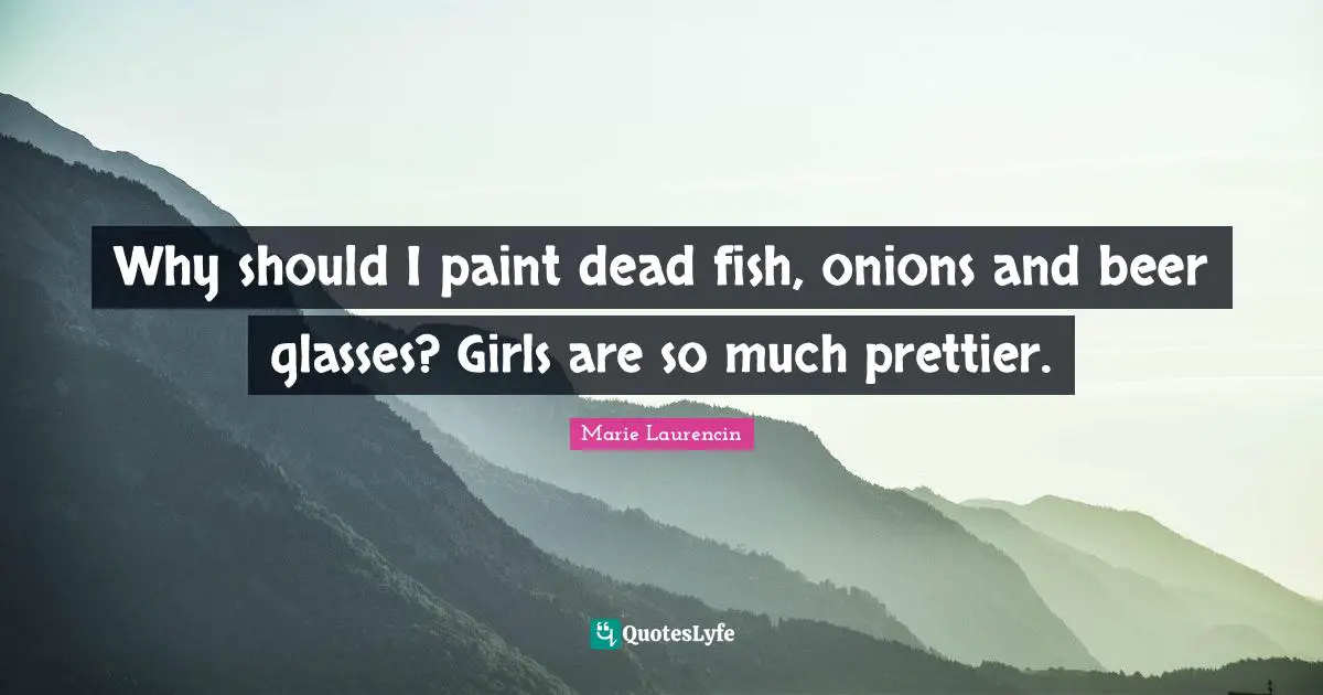 Why should I paint dead fish, onions and beer glasses? Girls are so much prettier.