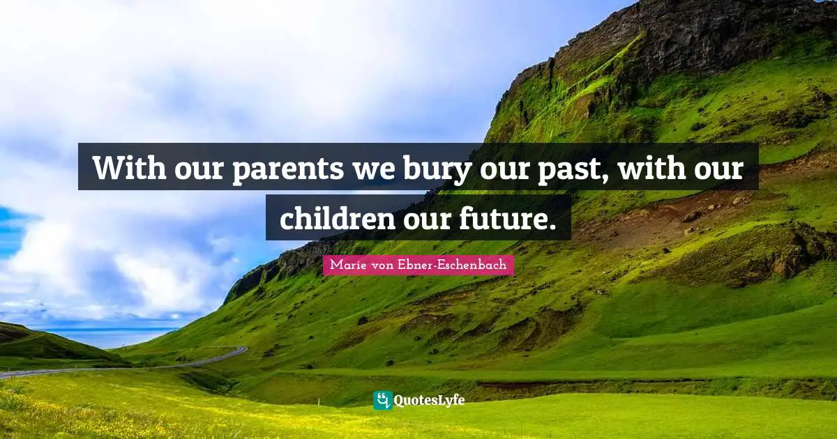 With our parents we bury our past, with our children our future.