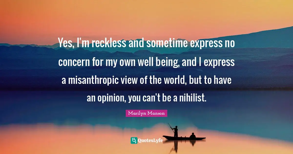 Nihilist Quotes: "Yes, I'm reckless and sometime express no concern for my own well being, and I express a misanthropic view of the world, but to have an opinion, you can't be a nihilist."