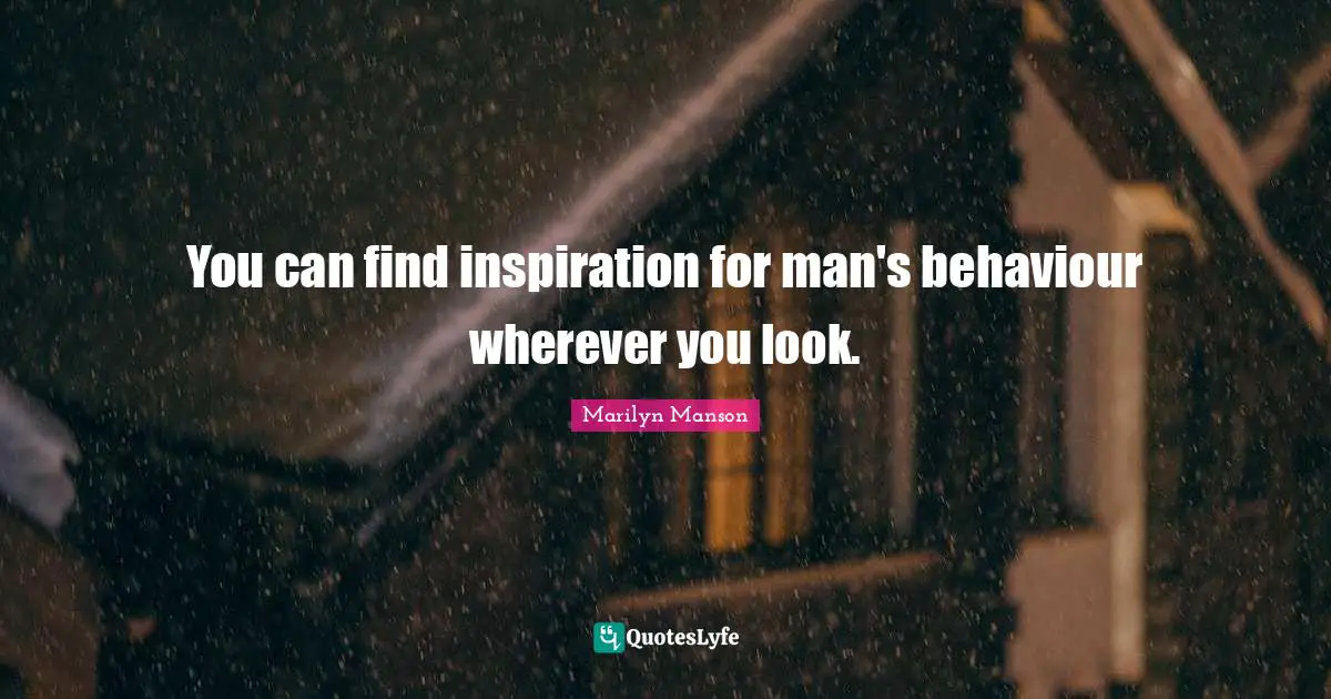 You can find inspiration for man's behaviour wherever you look.