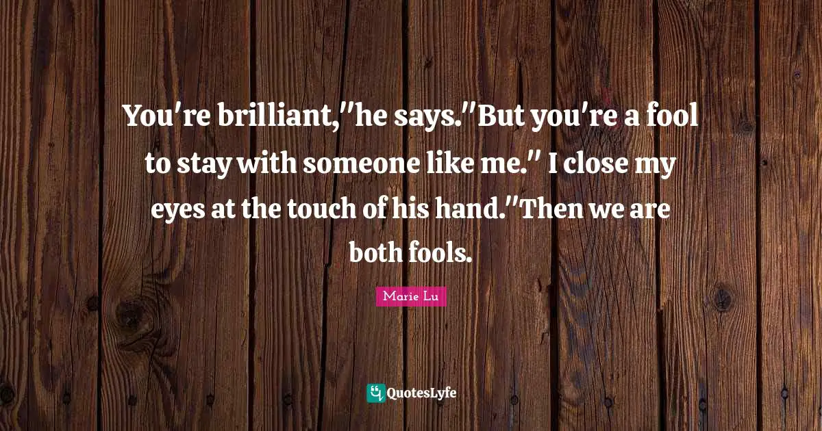 You're brilliant,"he says."But you're a fool to stay with someone like me." I close my eyes at the touch of his hand."Then we are both fools.