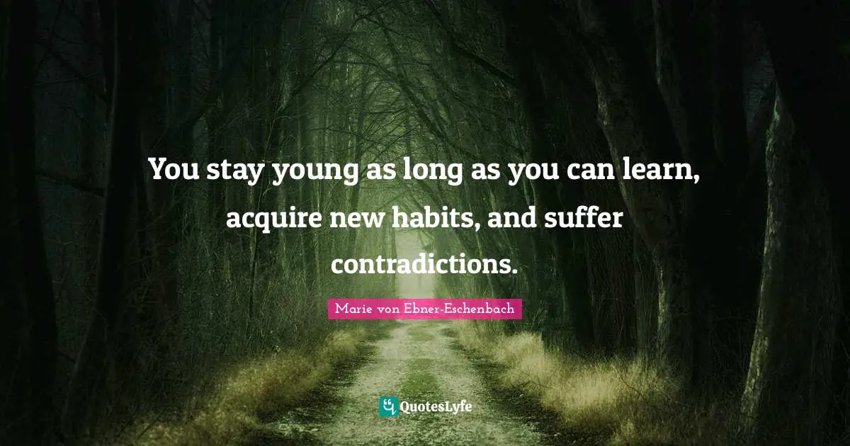 You stay young as long as you can learn, acquire new habits, and suffer contradictions.