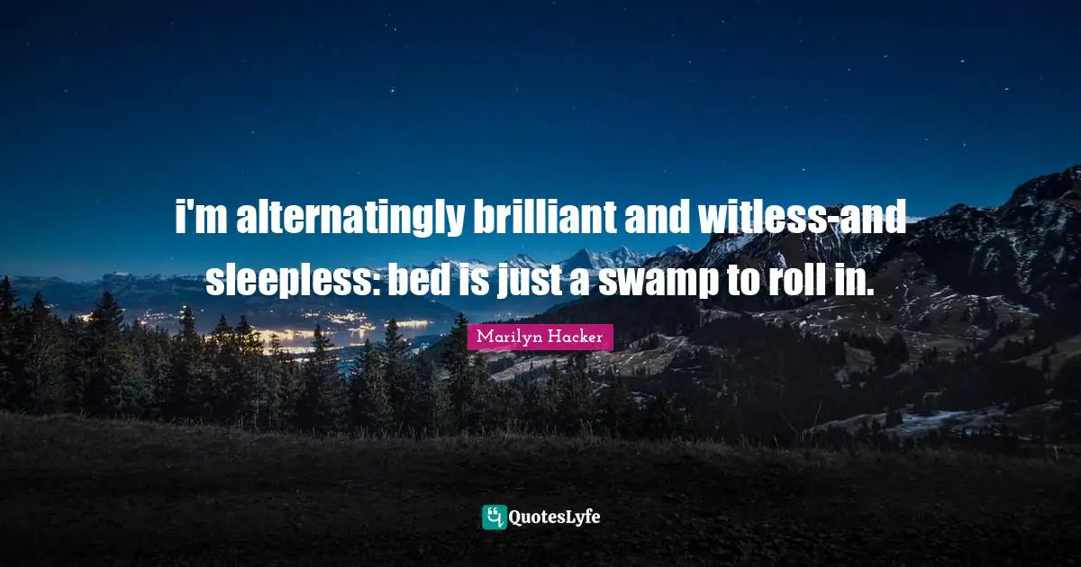 i'm alternatingly brilliant and witless-and sleepless: bed is just a swamp to roll in.