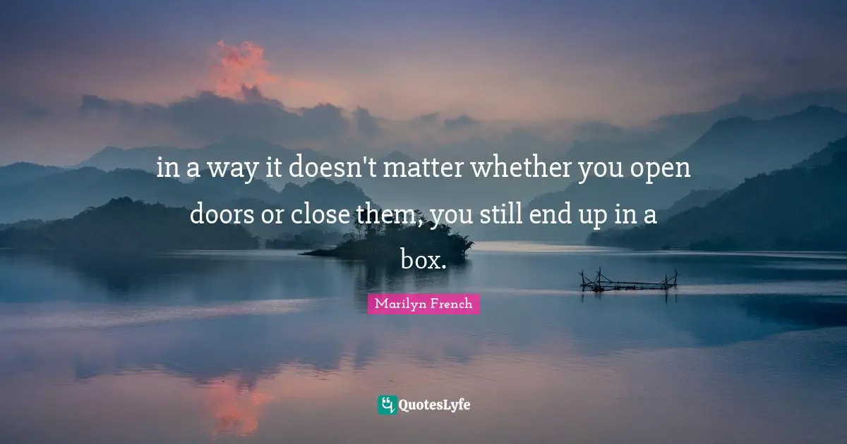 in a way it doesn't matter whether you open doors or close them, you still end up in a box.