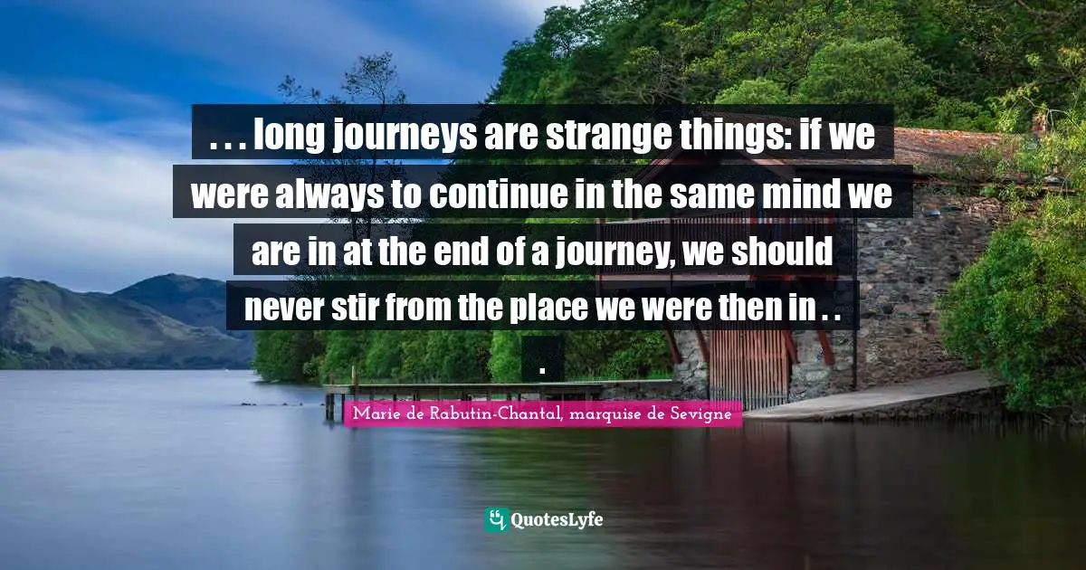 Marie De Rabutin-Chantal, Marquise De Sevigne Quotes: ". . . long journeys are strange things: if we were always to continue in the same mind we are in at the end of a journey, we should never stir from the place we were then in . . ."