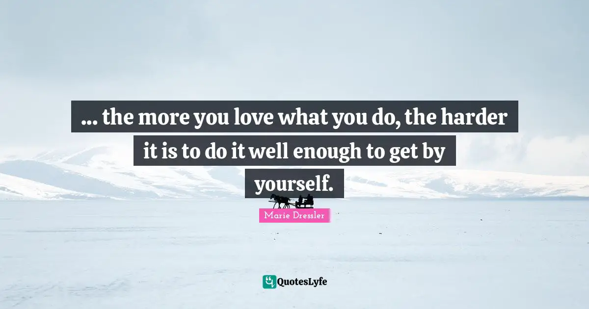 ... the more you love what you do, the harder it is to do it well enough to get by yourself.