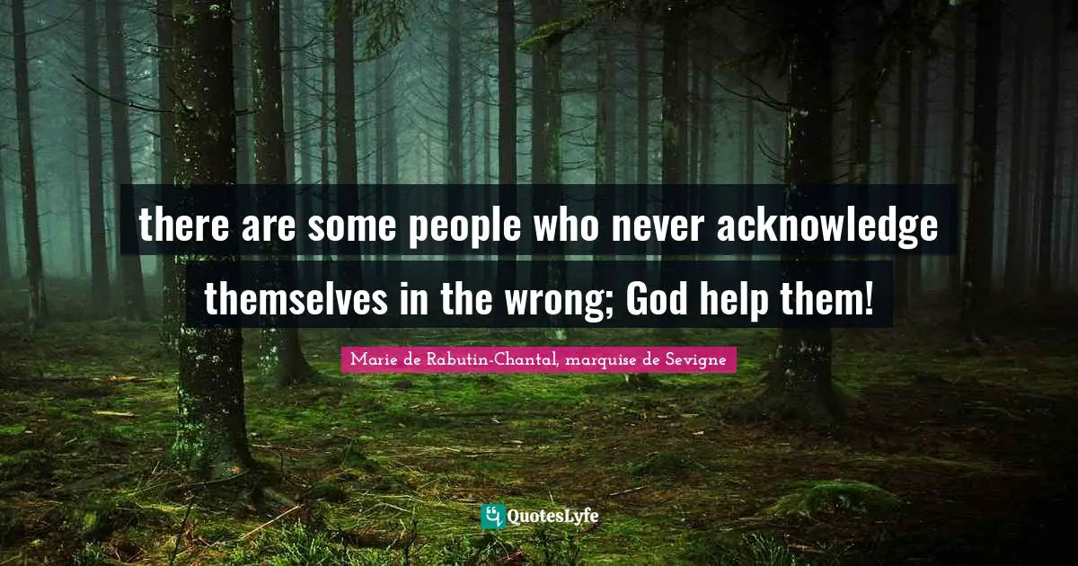 Marie De Rabutin-Chantal, Marquise De Sevigne Quotes: "there are some people who never acknowledge themselves in the wrong; God help them!"