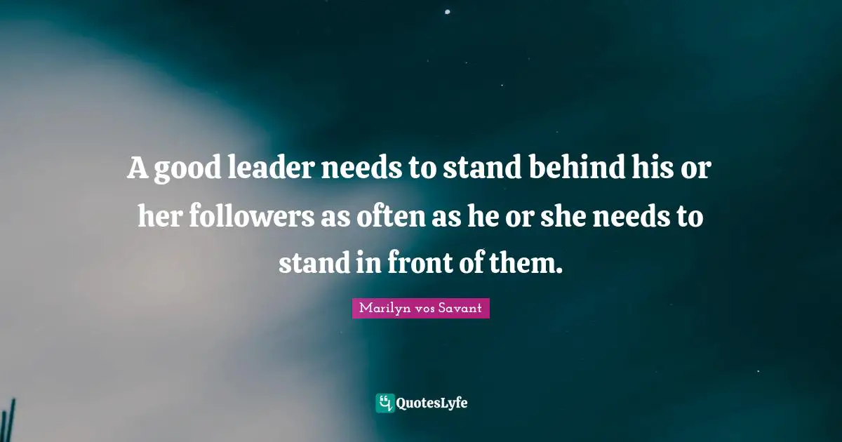 A good leader needs to stand behind his or her followers as often as he or she needs to stand in front of them.