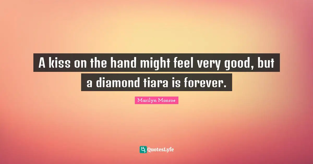 A kiss on the hand might feel very good, but a diamond tiara is forever.