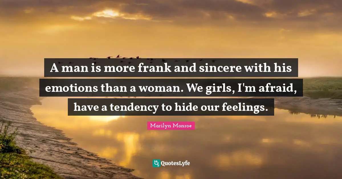 Sincere Quotes: "A man is more frank and sincere with his emotions than a woman. We girls, I'm afraid, have a tendency to hide our feelings."