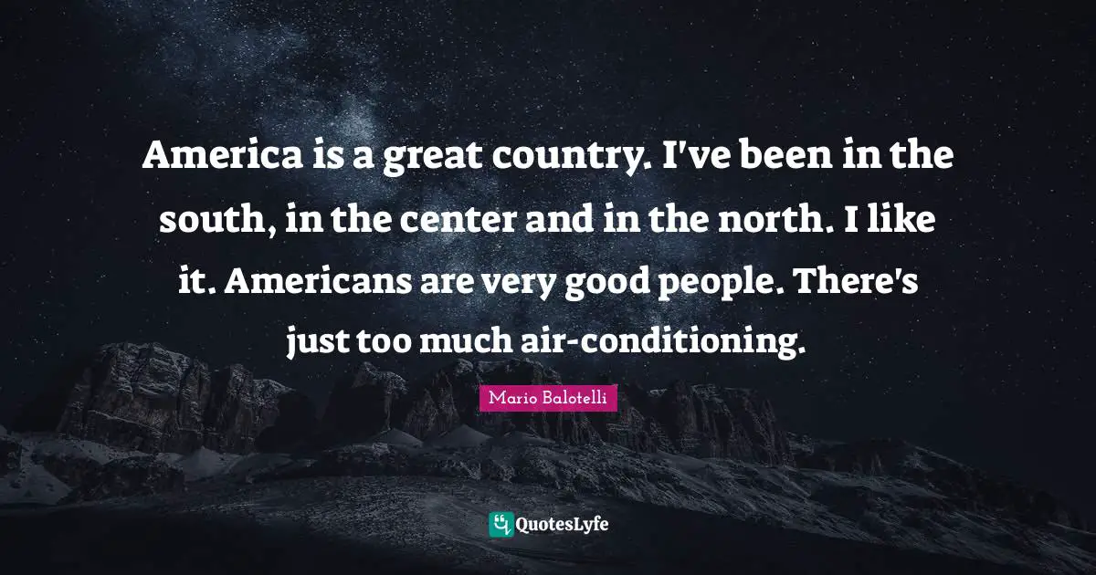 America is a great country. I've been in the south, in the center and in the north. I like it. Americans are very good people. There's just too much air-conditioning.