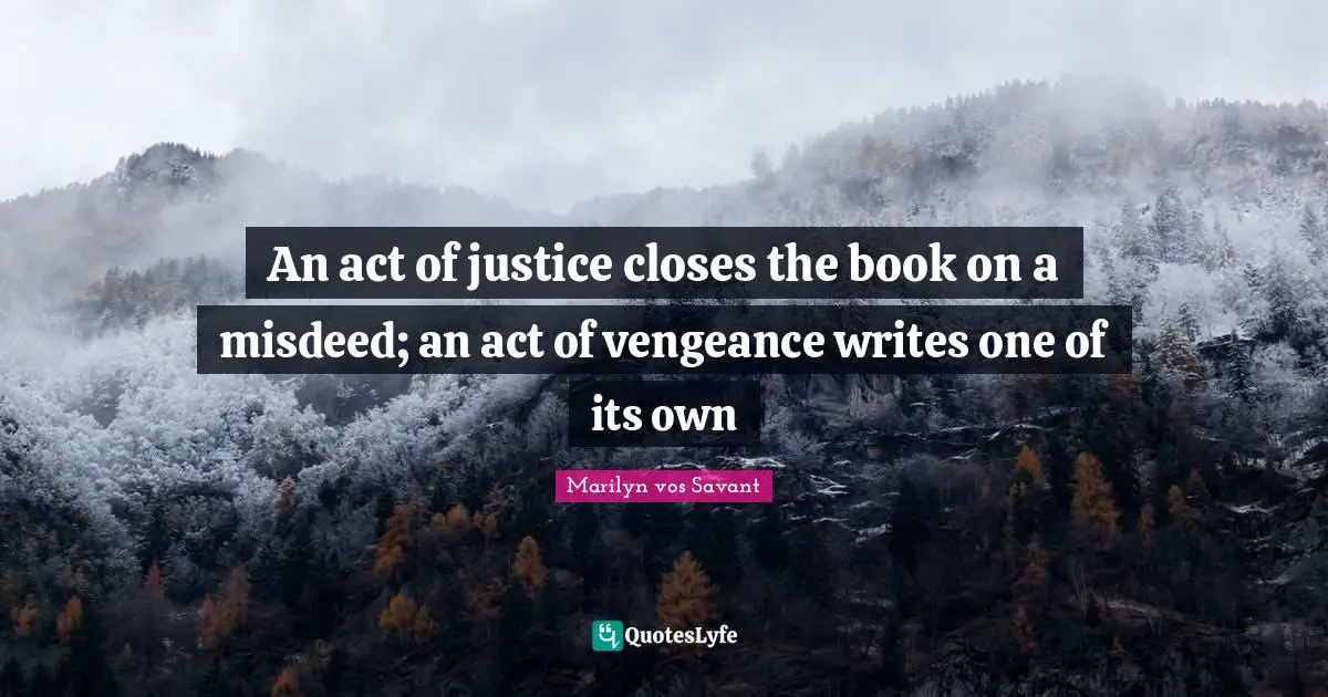 An act of justice closes the book on a misdeed; an act of vengeance writes one of its own