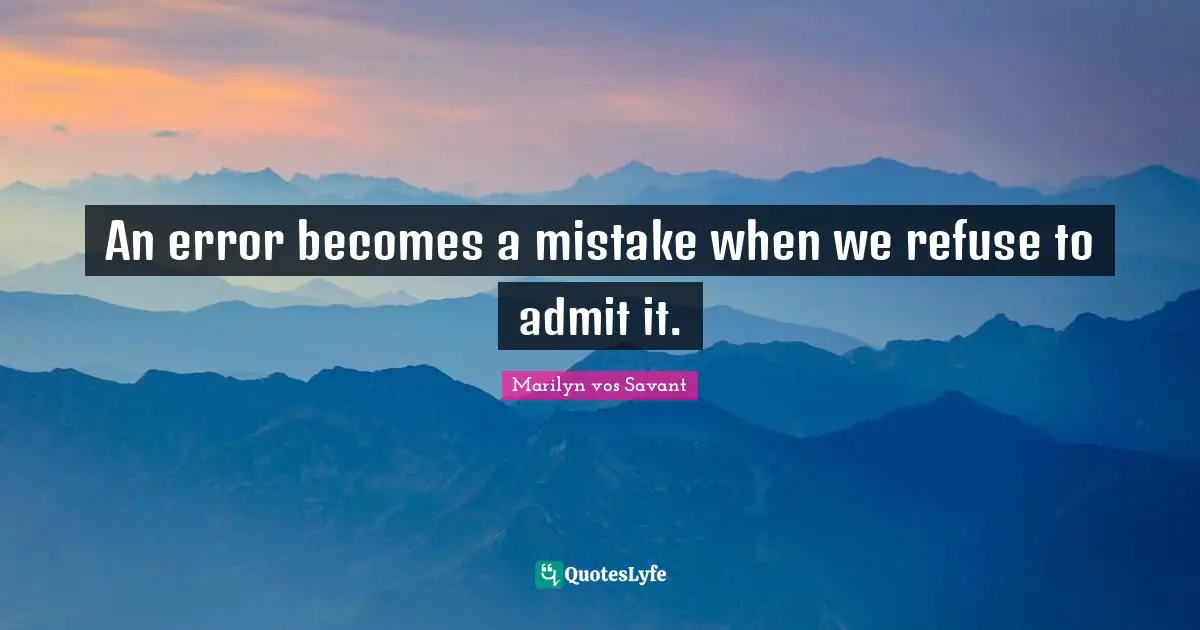 An error becomes a mistake when we refuse to admit it.