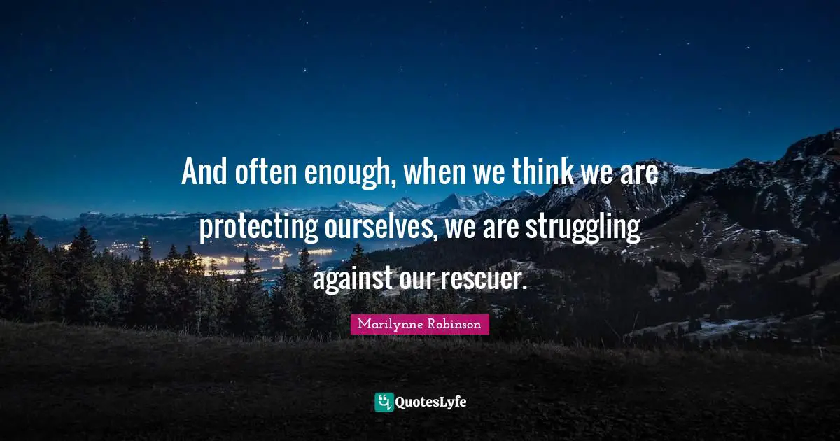 And often enough, when we think we are protecting ourselves, we are struggling against our rescuer.