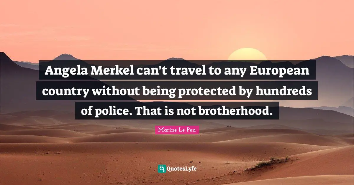 Angela Merkel can't travel to any European country without being protected by hundreds of police. That is not brotherhood.