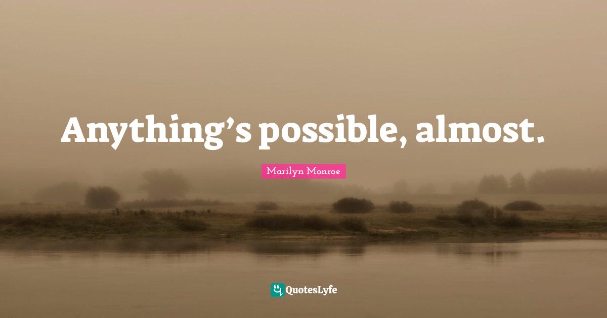 Anything’s possible, almost.