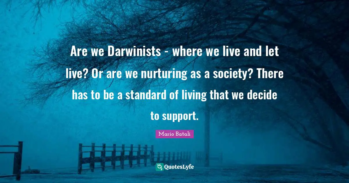 Live And Let Live Quotes: "Are we Darwinists - where we live and let live? Or are we nurturing as a society? There has to be a standard of living that we decide to support."
