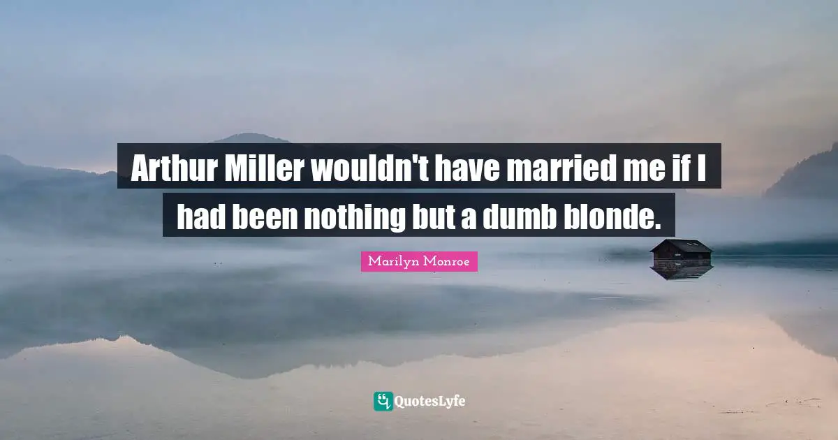Arthur Quotes: "Arthur Miller wouldn't have married me if I had been nothing but a dumb blonde."