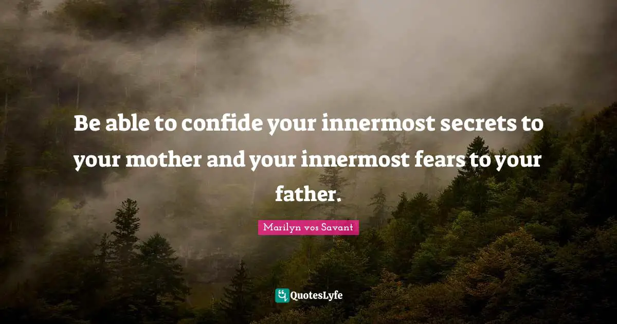 Be able to confide your innermost secrets to your mother and your innermost fears to your father.