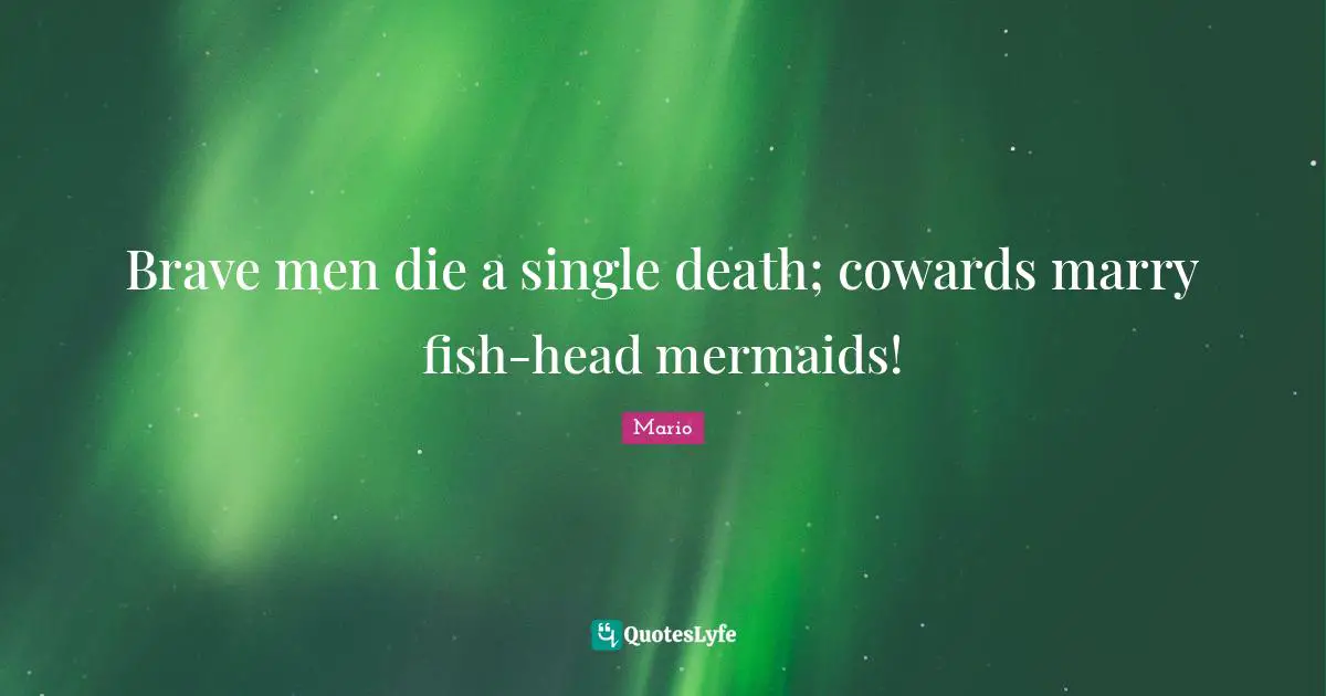 Brave men die a single death; cowards marry fish-head mermaids!