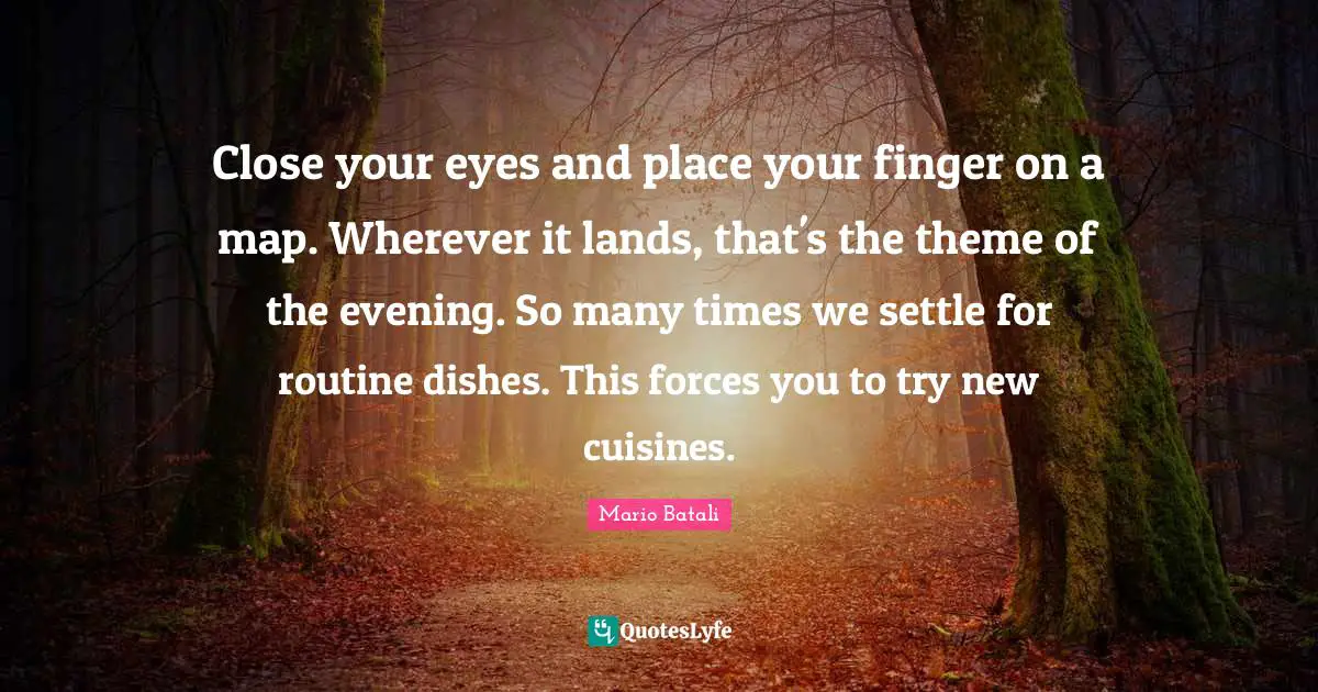 Routine Quotes: "Close your eyes and place your finger on a map. Wherever it lands, that's the theme of the evening. So many times we settle for routine dishes. This forces you to try new cuisines."