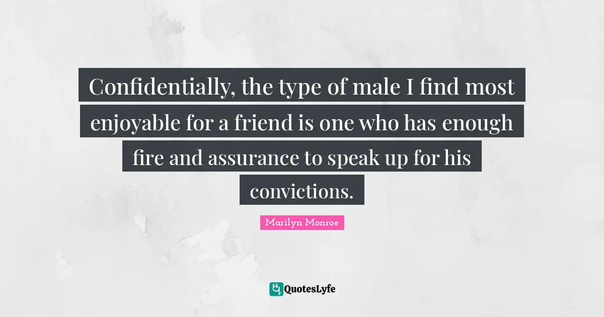 Confidentially, the type of male I find most enjoyable for a friend is one who has enough fire and assurance to speak up for his convictions.