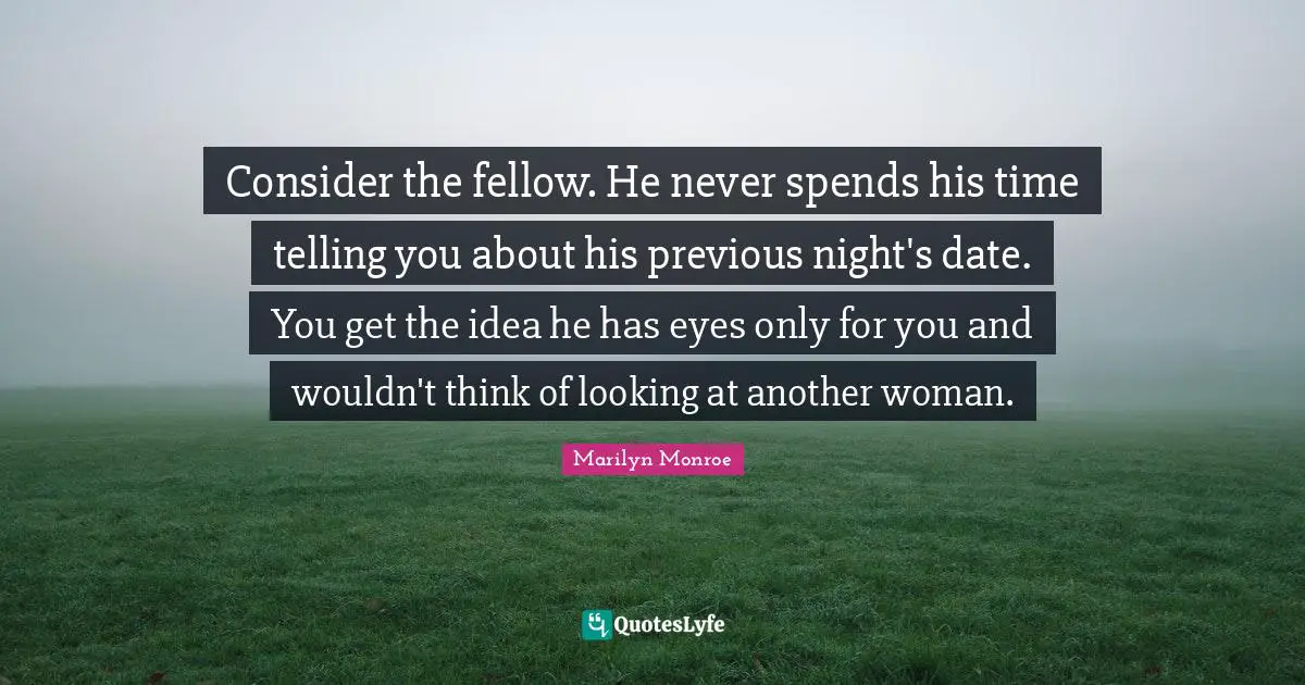 Consider the fellow. He never spends his time telling you about his previous night's date. You get the idea he has eyes only for you and wouldn't think of looking at another woman.