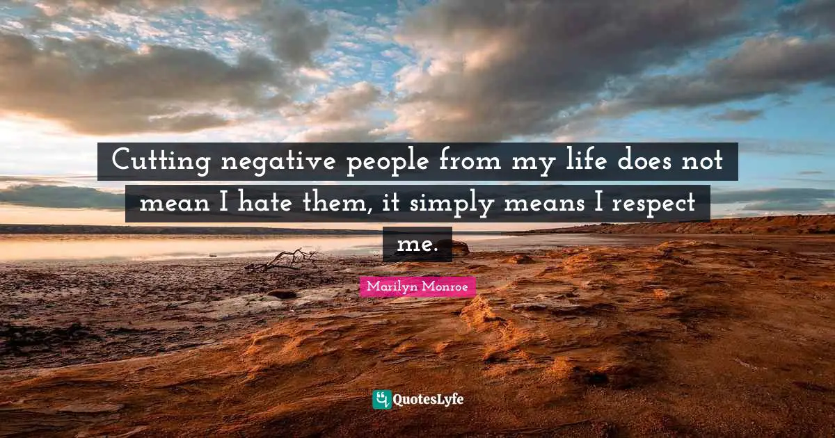 Marilyn Monroe Quotes: Cutting negative people from my life does not mean I hate them, it simply means I respect me.