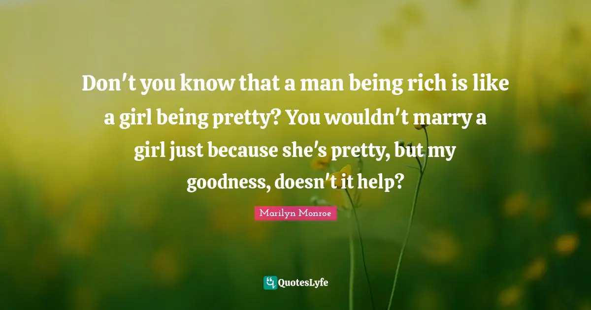 Don't you know that a man being rich is like a girl being pretty? You wouldn't marry a girl just because she's pretty, but my goodness, doesn't it help?