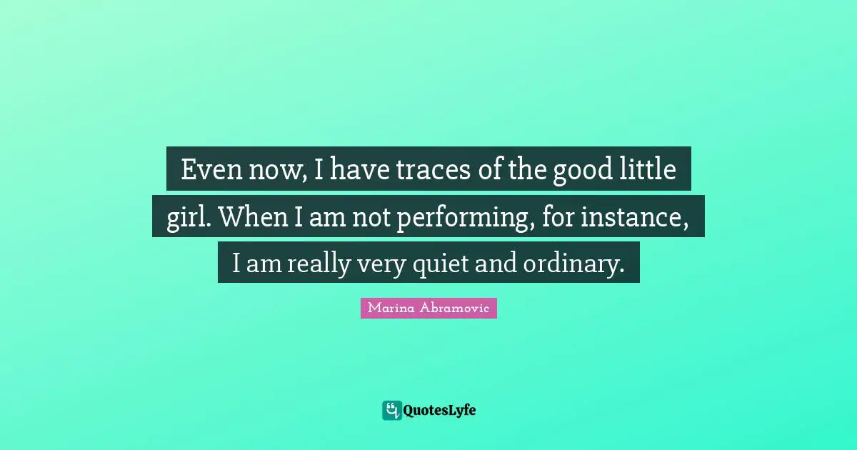 Even now, I have traces of the good little girl. When I am not performing, for instance, I am really very quiet and ordinary.