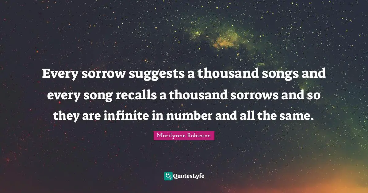 Every sorrow suggests a thousand songs and every song recalls a thousand sorrows and so they are infinite in number and all the same.