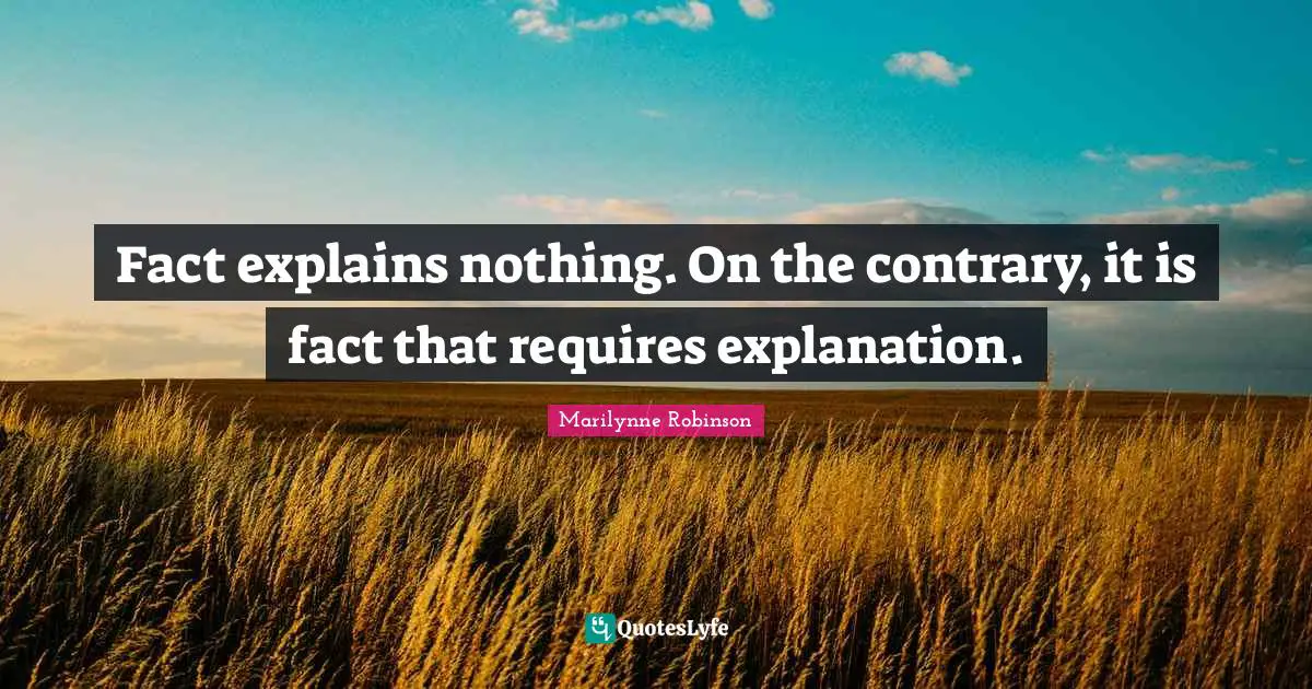 Fact explains nothing. On the contrary, it is fact that requires explanation.