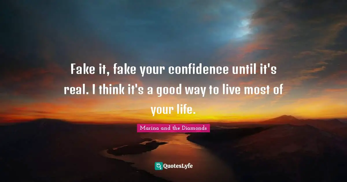 Fake it, fake your confidence until it's real. I think it's a good way to live most of your life.